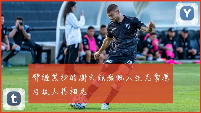 臂缠黑纱的谢文能感慨人生无常愿与故人再相见