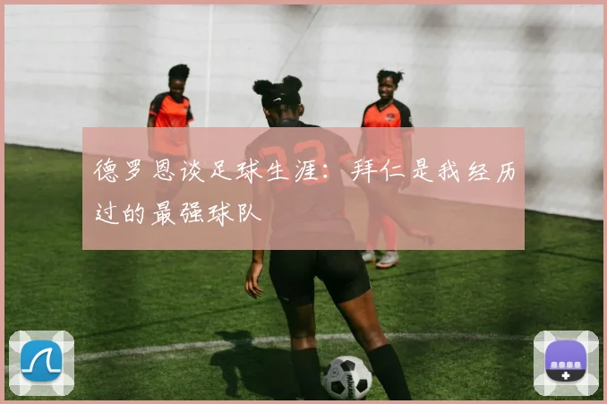 德罗恩谈足球生涯：拜仁是我经历过的最强球队