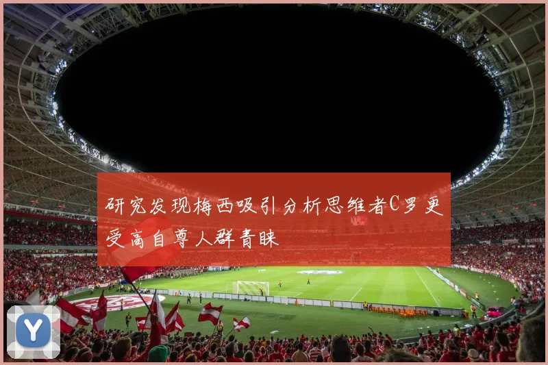 研究发现梅西吸引分析思维者C罗更受高自尊人群青睐