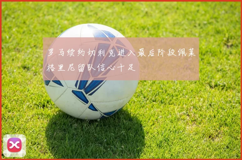 罗马续约切利克进入最后阶段佩莱格里尼留队信心十足