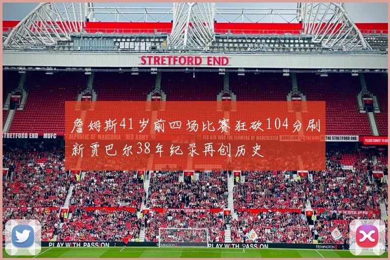 詹姆斯41岁前四场比赛狂砍104分刷新贾巴尔38年纪录再创历史