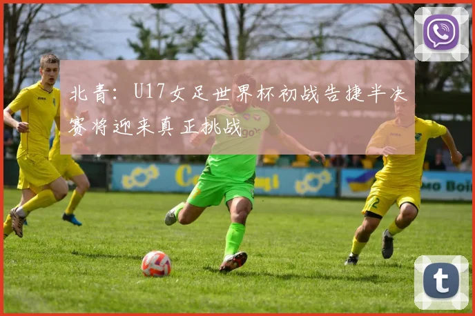北青：U17女足世界杯初战告捷半决赛将迎来真正挑战