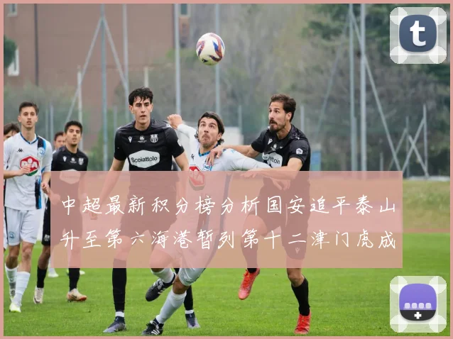 中超最新积分榜分析国安追平泰山升至第六海港暂列第十二津门虎成功摆脱垫底困境