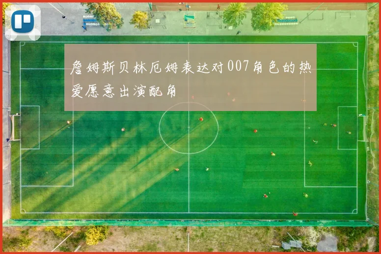 詹姆斯贝林厄姆表达对007角色的热爱愿意出演配角