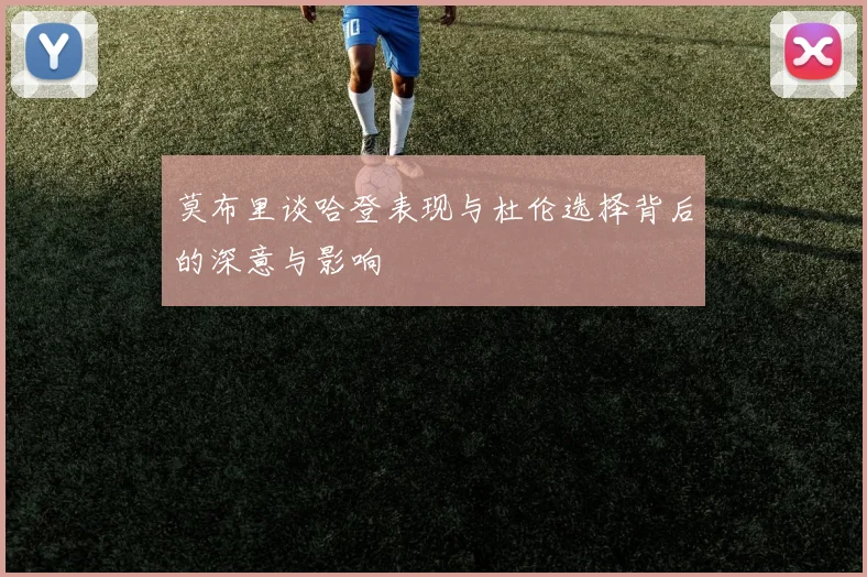 莫布里谈哈登表现与杜伦选择背后的深意与影响