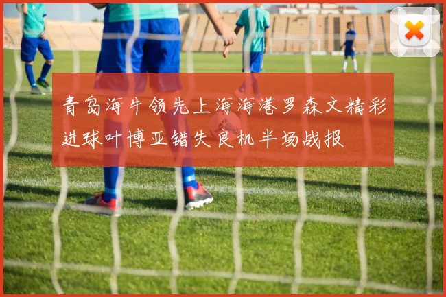 青岛海牛领先上海海港罗森文精彩进球叶博亚错失良机半场战报