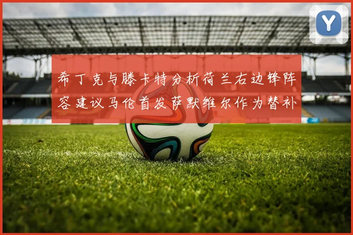 希丁克与滕卡特分析荷兰右边锋阵容建议马伦首发萨默维尔作为替补选择