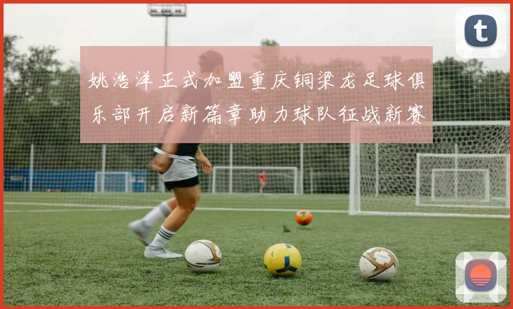姚浩洋正式加盟重庆铜梁龙足球俱乐部开启新篇章助力球队征战新赛季