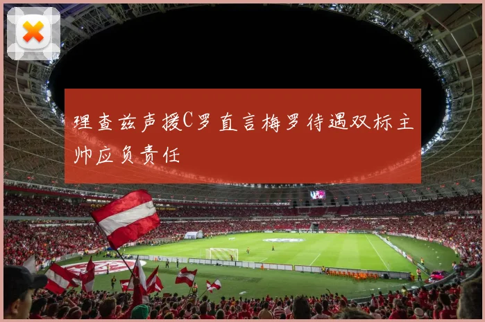 理查兹声援C罗直言梅罗待遇双标主帅应负责任