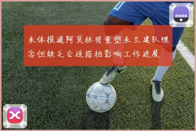 米体报道阿莫林将重塑米兰建队理念但缺乏合适搭档影响工作进展