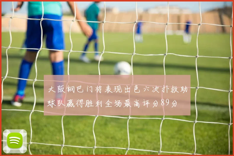 大阪钢巴门将表现出色六次扑救助球队赢得胜利全场最高评分89分