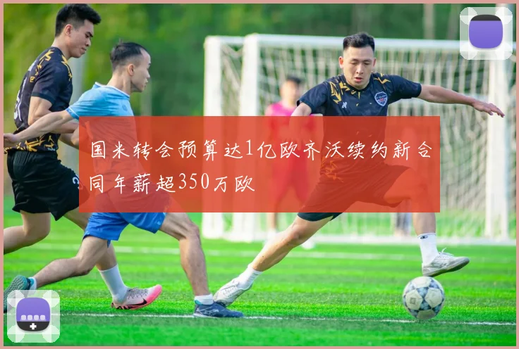 国米转会预算达1亿欧齐沃续约新合同年薪超350万欧