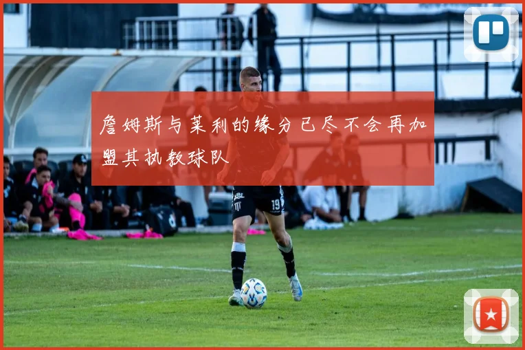 詹姆斯与莱利的缘分已尽不会再加盟其执教球队
