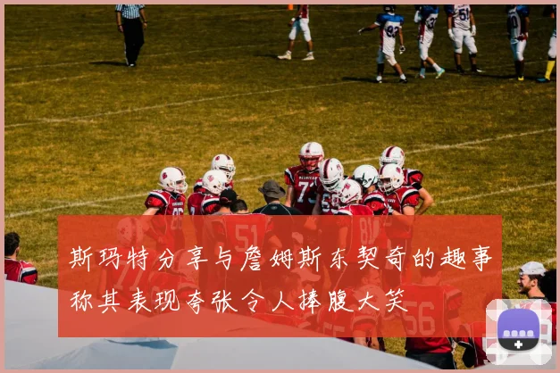 斯玛特分享与詹姆斯东契奇的趣事称其表现夸张令人捧腹大笑