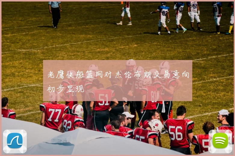 老鹰快船篮网对杰伦布朗交易意向初步显现