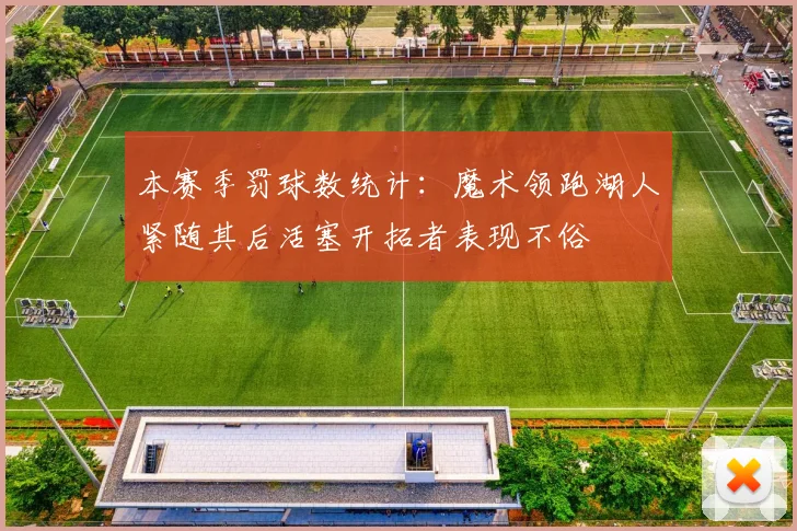 本赛季罚球数统计：魔术领跑湖人紧随其后活塞开拓者表现不俗