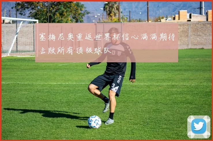 塞梅尼奥重返世界杯信心满满期待击败所有顶级球队
