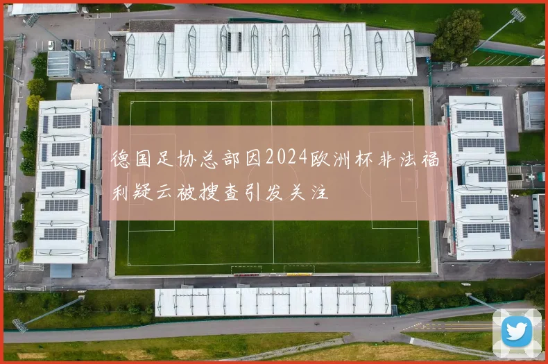 德国足协总部因2024欧洲杯非法福利疑云被搜查引发关注