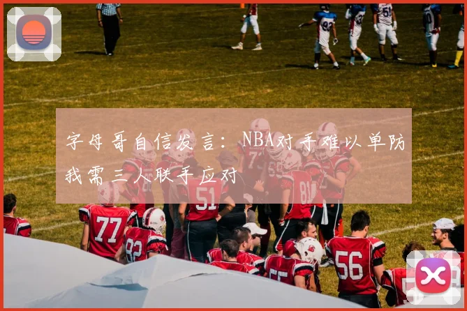 字母哥自信发言：NBA对手难以单防我需三人联手应对