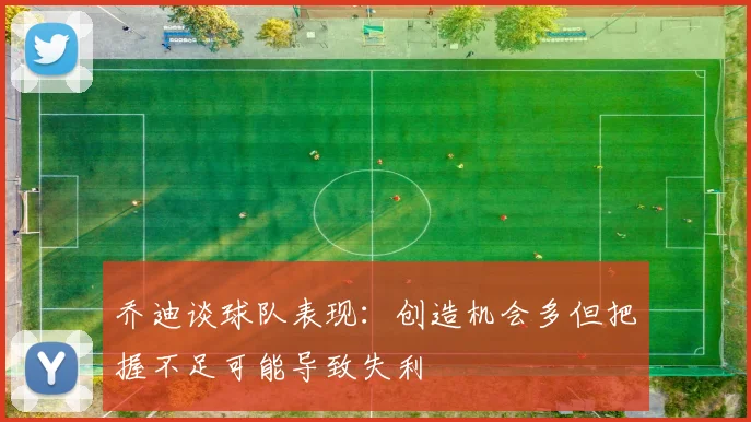 乔迪谈球队表现：创造机会多但把握不足可能导致失利