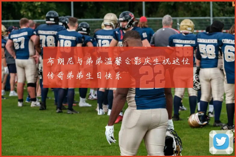 布朗尼与弟弟温馨合影庆生祝这位传奇弟弟生日快乐