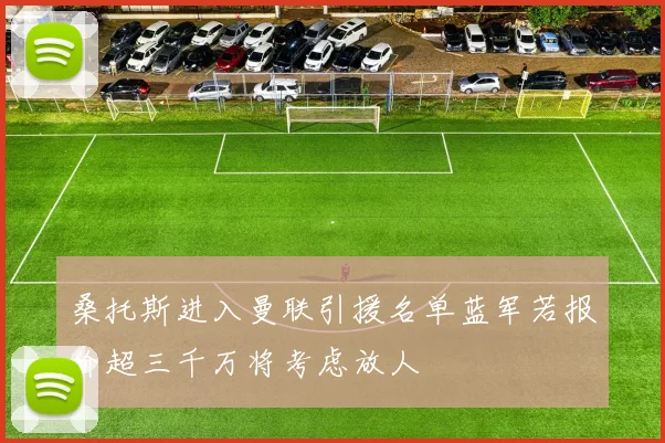 桑托斯进入曼联引援名单蓝军若报价超三千万将考虑放人