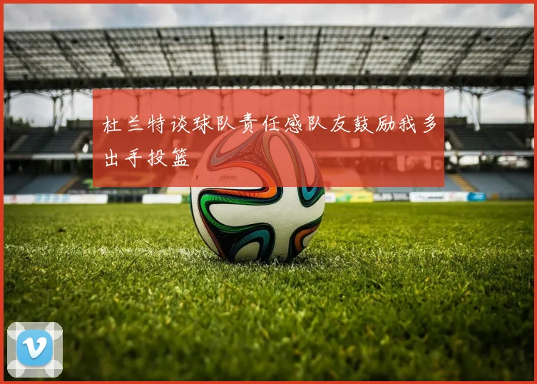 杜兰特谈球队责任感队友鼓励我多出手投篮