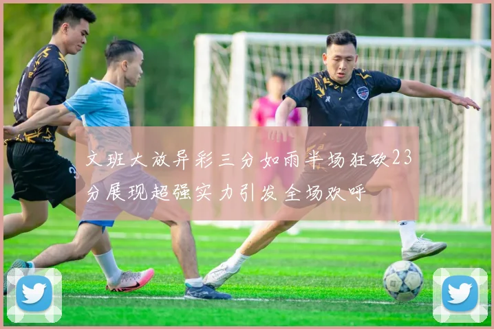 文班大放异彩三分如雨半场狂砍23分展现超强实力引发全场欢呼
