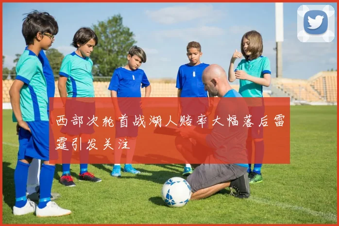 西部次轮首战湖人赔率大幅落后雷霆引发关注